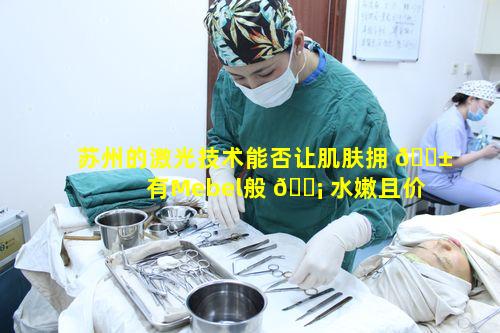 苏州的激光技术能否让肌肤拥 🐱 有Mebel般 🐡 水嫩且价格好而不贵